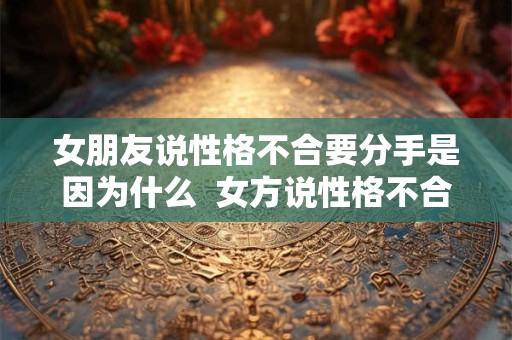 女朋友说性格不合要分手是因为什么  女方说性格不合提分手