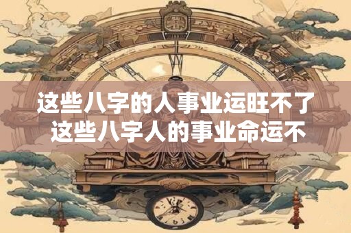 这些八字的人事业运旺不了 这些八字人的事业命运不好吗