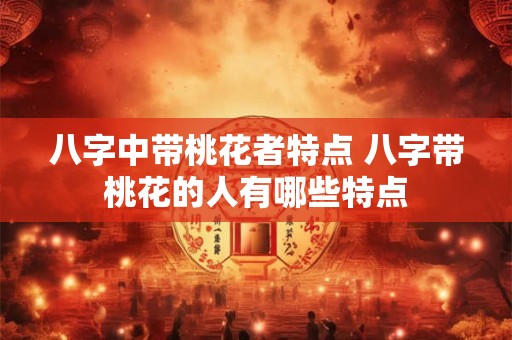 八字中带桃花者特点 八字带桃花的人有哪些特点