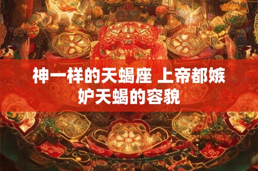 神一样的天蝎座 上帝都嫉妒天蝎的容貌