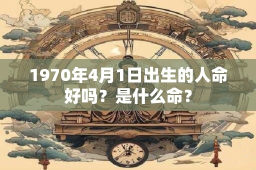 1970年4月1日出生的人命好吗？是什么命？