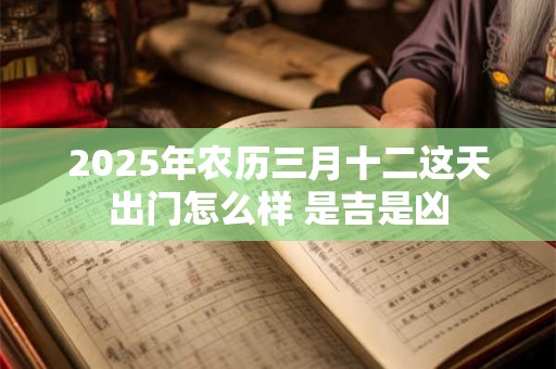 2025年农历三月十二这天出门怎么样 是吉是凶