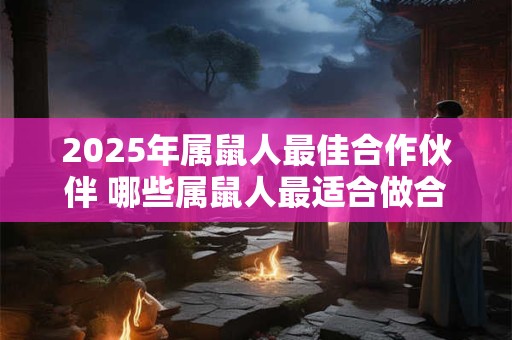 2025年属鼠人最佳合作伙伴 哪些属鼠人最适合做合作伙伴