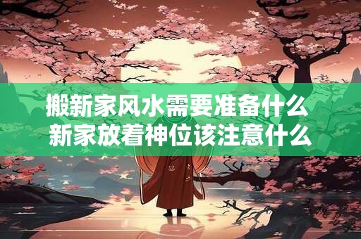 搬新家风水需要准备什么 新家放着神位该注意什么