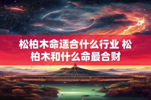 松柏木命适合什么行业 松柏木和什么命最合财