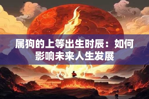 属狗的上等出生时辰：如何影响未来人生发展