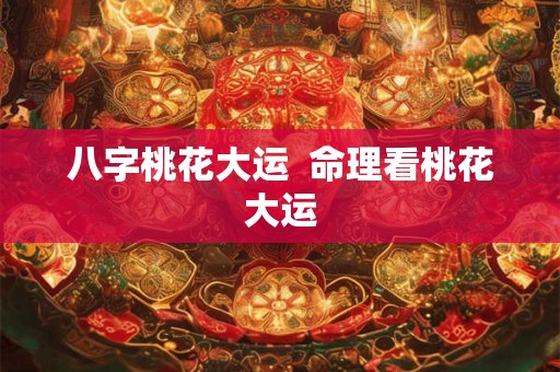 八字桃花大运  命理看桃花大运