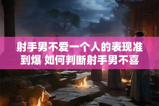 射手男不爱一个人的表现准到爆 如何判断射手男不喜欢你