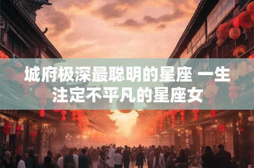 城府极深最聪明的星座 一生注定不平凡的星座女