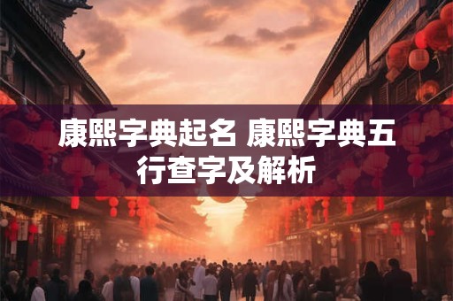 康熙字典起名 康熙字典五行查字及解析