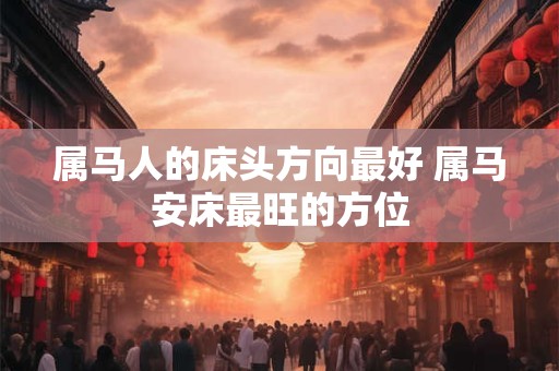 属马人的床头方向最好 属马安床最旺的方位 属马人的床头方向最好 属马安床最旺的方位