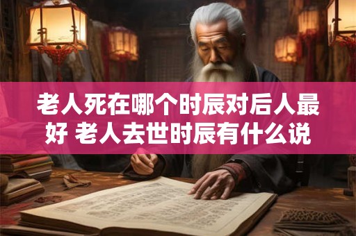 老人死在哪个时辰对后人最好 老人去世时辰有什么说法