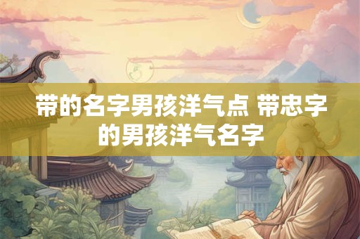 带的名字男孩洋气点 带忠字的男孩洋气名字