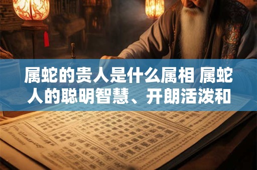 详细阅读:属蛇的贵人是什么属相 属蛇人的聪明智慧、开朗活泼和稳重成熟相得益彰 属蛇的贵人是什么属相 属蛇人的聪明智慧、开朗活泼和稳重成熟相得益彰