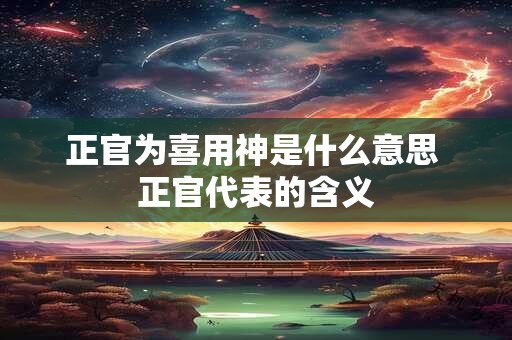 正官为喜用神是什么意思 正官代表的含义 正官为喜用神是什么意思 正官代表的含义