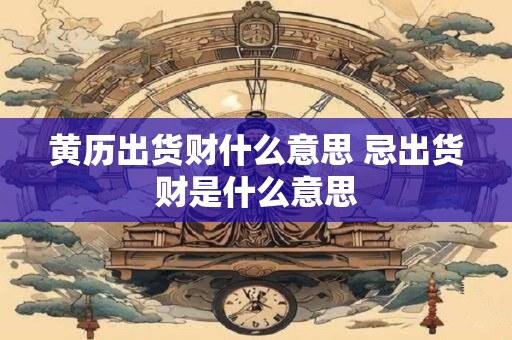 黄历出货财什么意思 忌出货财是什么意思