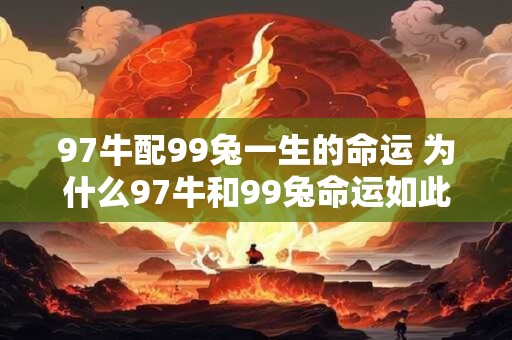 97牛配99兔一生的命运 为什么97牛和99兔命运如此不同