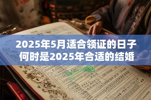 2025年5月适合领证的日子 何时是2025年合适的结婚日