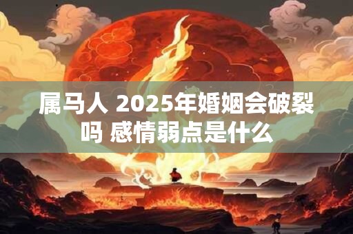 属马人 2025年婚姻会破裂吗 感情弱点是什么