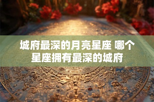 城府最深的月亮星座 哪个星座拥有最深的城府