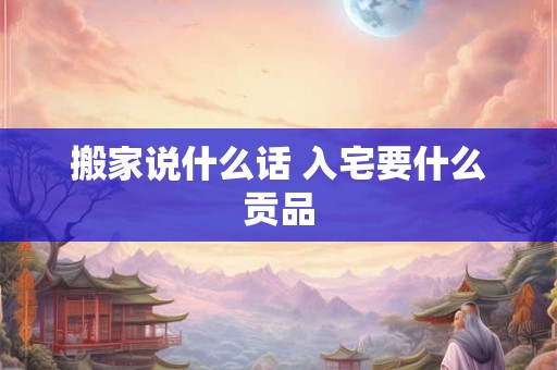 搬家说什么话 入宅要什么贡品 搬家说什么话 入宅要什么贡品