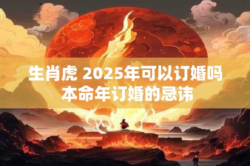 生肖虎 2025年可以订婚吗 本命年订婚的忌讳