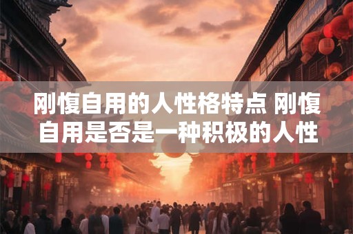 刚愎自用的人性格特点 刚愎自用是否是一种积极的人性格特点