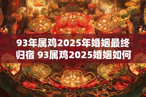 93年属鸡2025年婚姻最终归宿 93属鸡2025婚姻如何