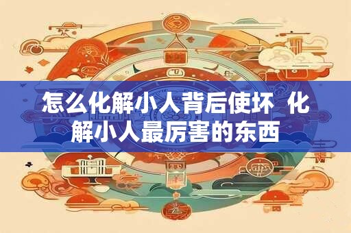 怎么化解小人背后使坏  化解小人最厉害的东西