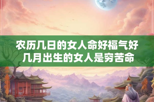 农历几日的女人命好福气好 几月出生的女人是穷苦命