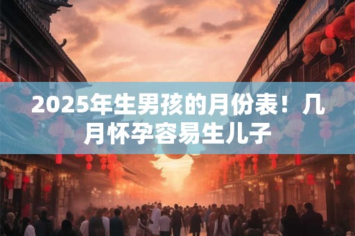 2026年生男孩的月份表！几月怀孕容易生儿子