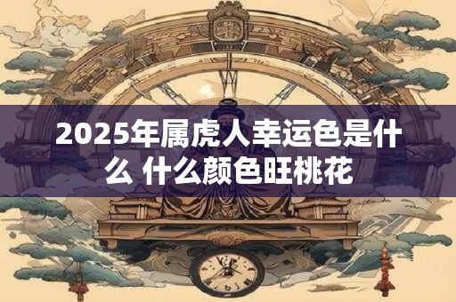 2025年属虎人幸运色是什么 什么颜色旺桃花