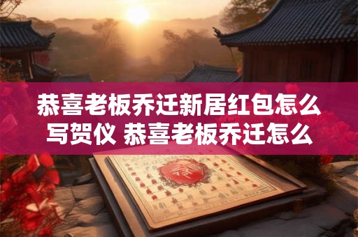 恭喜老板乔迁新居红包怎么写贺仪 恭喜老板乔迁怎么说