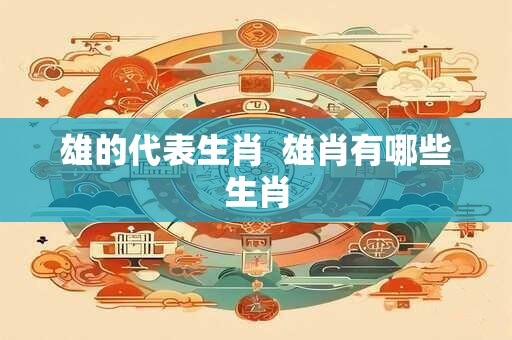 雄的代表生肖  雄肖有哪些生肖