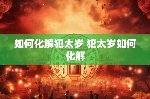 如何化解犯太岁 犯太岁如何化解