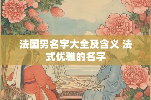 法国男名字大全及含义 法式优雅的名字