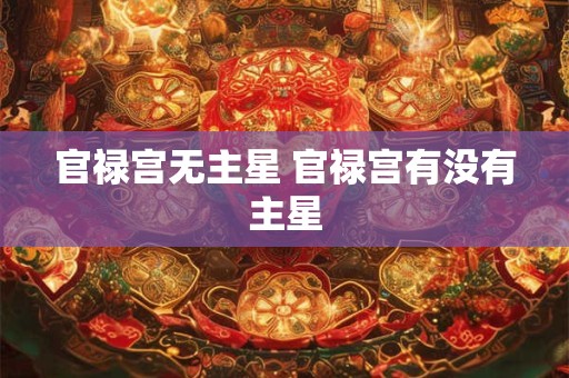 官禄宫无主星 官禄宫有没有主星