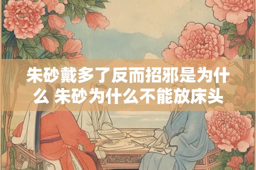朱砂戴多了反而招邪是为什么 朱砂为什么不能放床头