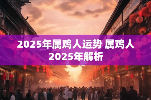 2025年属鸡人运势 属鸡人2025年解析