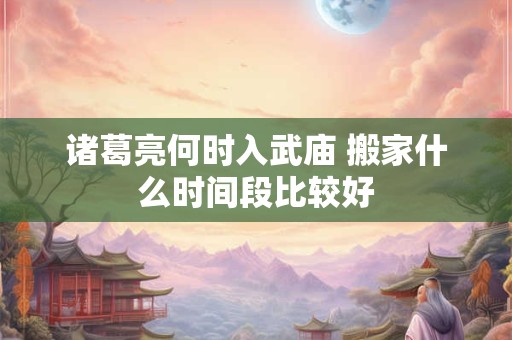 诸葛亮何时入武庙 搬家什么时间段比较好