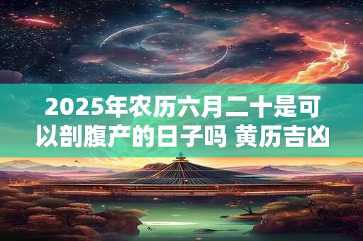 2025年农历六月二十是可以剖腹产的日子吗 黄历吉凶查询