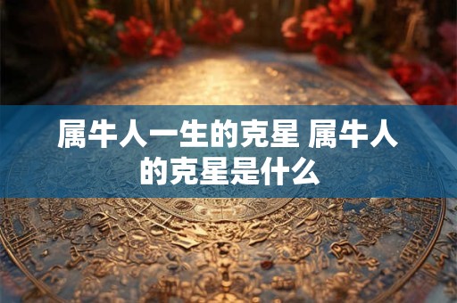属牛人一生的克星 属牛人的克星是什么