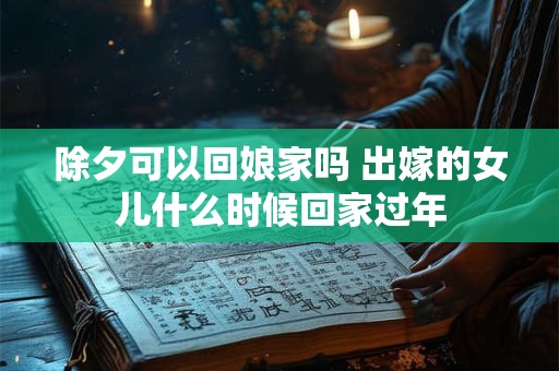 除夕可以回娘家吗 出嫁的女儿什么时候回家过年