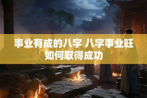 事业有成的八字 八字事业旺如何取得成功