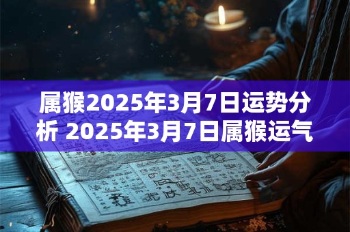 属猴2025年3月7日运势分析 2025年3月7日属猴运气详解