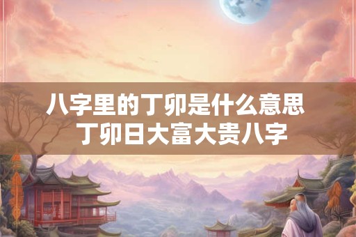 八字里的丁卯是什么意思  丁卯日大富大贵八字