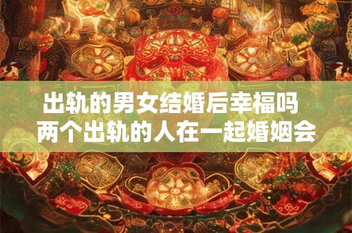 出轨的男女结婚后幸福吗  两个出轨的人在一起婚姻会幸福吗