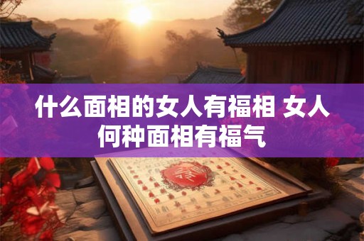 什么面相的女人有福相 女人何种面相有福气