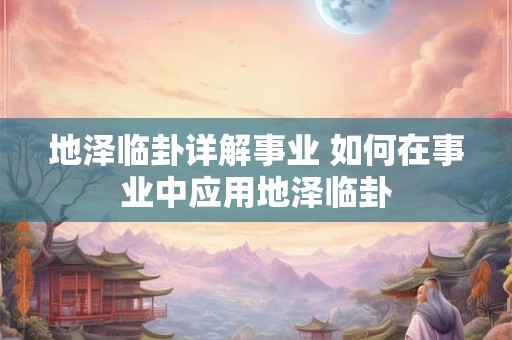 地泽临卦详解事业 如何在事业中应用地泽临卦