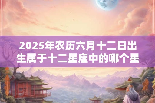 2025年农历六月十二日出生属于十二星座中的哪个星座